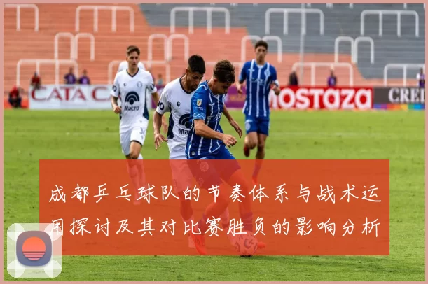 成都乒乓球队的节奏体系与战术运用探讨及其对比赛胜负的影响分析