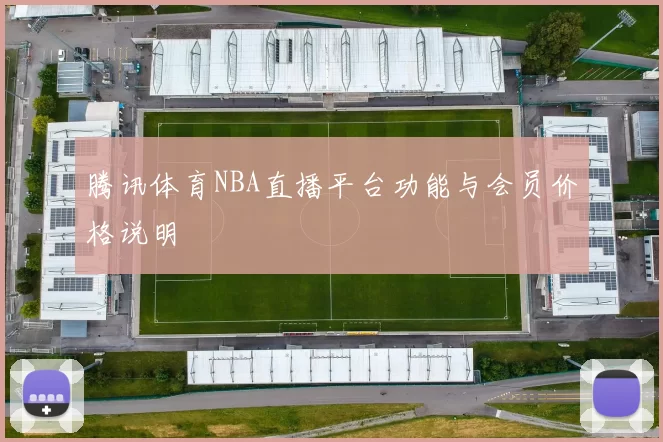 腾讯体育NBA直播平台功能与会员价格说明