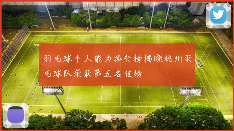 羽毛球个人能力排行榜揭晓杭州羽毛球队荣获第五名佳绩