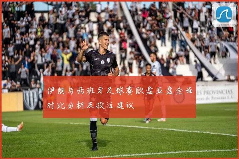 伊朗与西班牙足球赛欧盘亚盘全面对比分析及投注建议