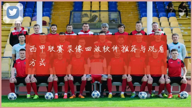 西甲联赛录像回放软件推荐与观看方式