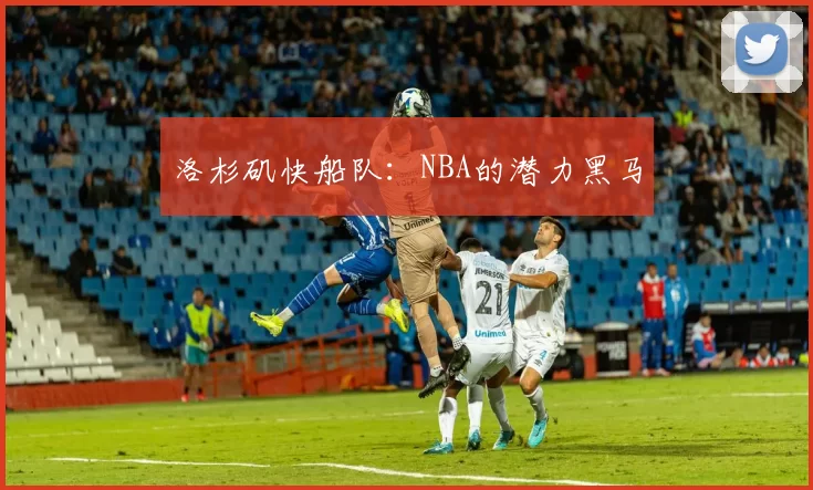 洛杉矶快船队：NBA的潜力黑马