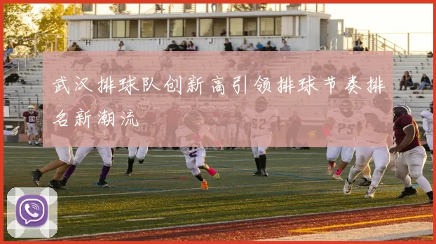 武汉排球队创新高引领排球节奏排名新潮流