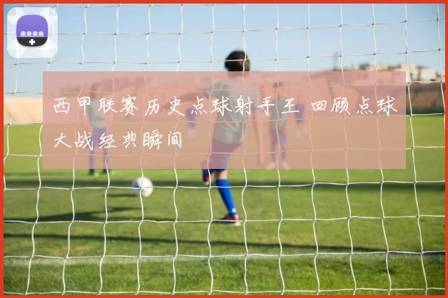 西甲联赛历史点球射手王 回顾点球大战经典瞬间