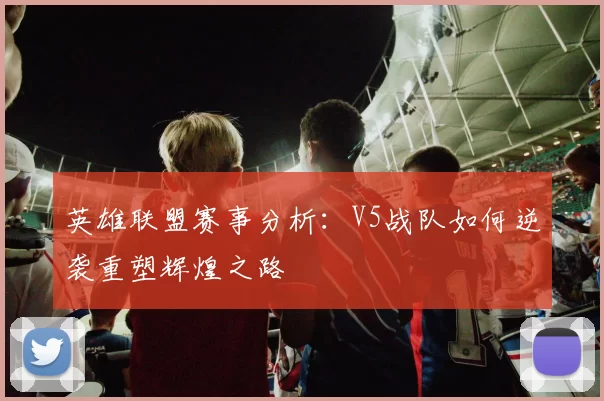 英雄联盟赛事分析：V5战队如何逆袭重塑辉煌之路