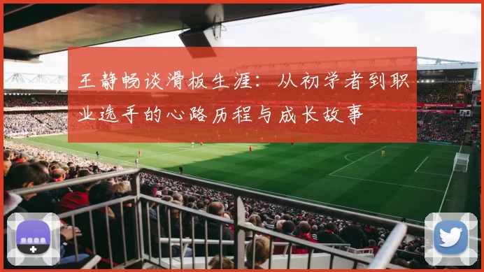 王静畅谈滑板生涯：从初学者到职业选手的心路历程与成长故事
