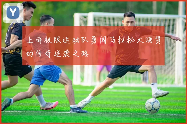 上海极限运动队勇闯马拉松大满贯的传奇逆袭之路