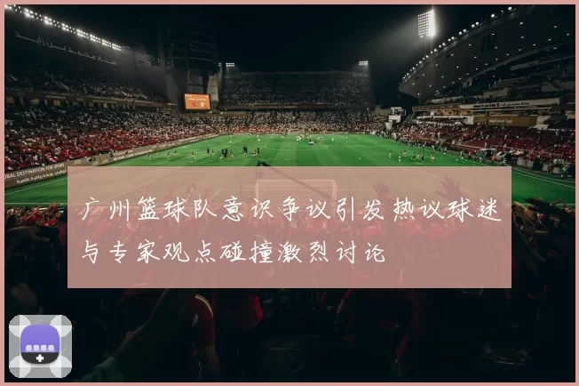 广州篮球队意识争议引发热议球迷与专家观点碰撞激烈讨论