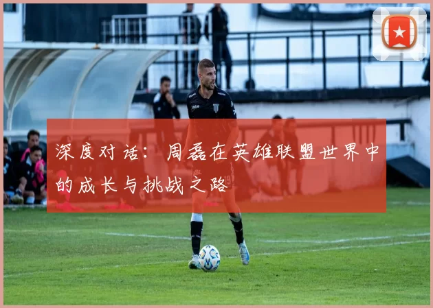 深度对话：周磊在英雄联盟世界中的成长与挑战之路