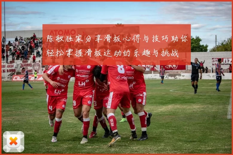 陈敏独家分享滑板心得与技巧助你轻松掌握滑板运动的乐趣与挑战