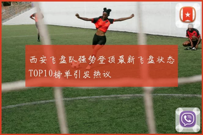 西安飞盘队强势登顶最新飞盘状态TOP10榜单引发热议