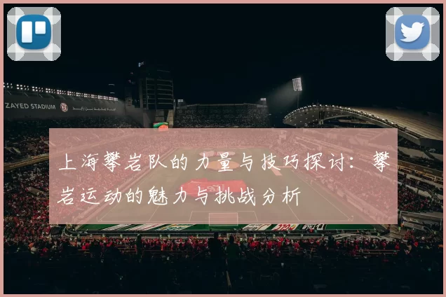 上海攀岩队的力量与技巧探讨：攀岩运动的魅力与挑战分析